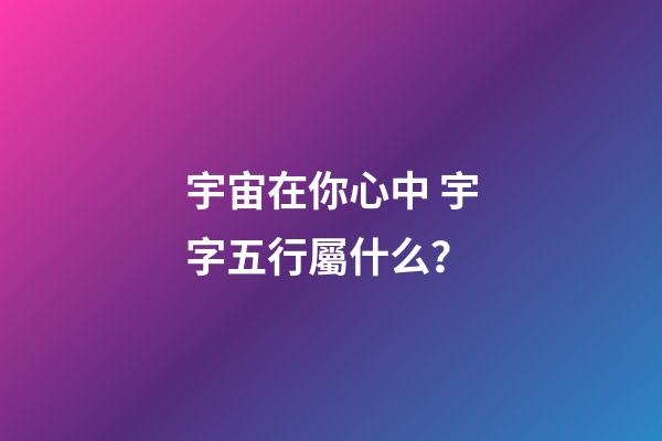 宇宙在你心中 宇字五行屬什么？
